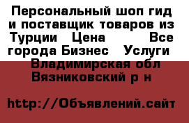 Персональный шоп-гид и поставщик товаров из Турции › Цена ­ 100 - Все города Бизнес » Услуги   . Владимирская обл.,Вязниковский р-н